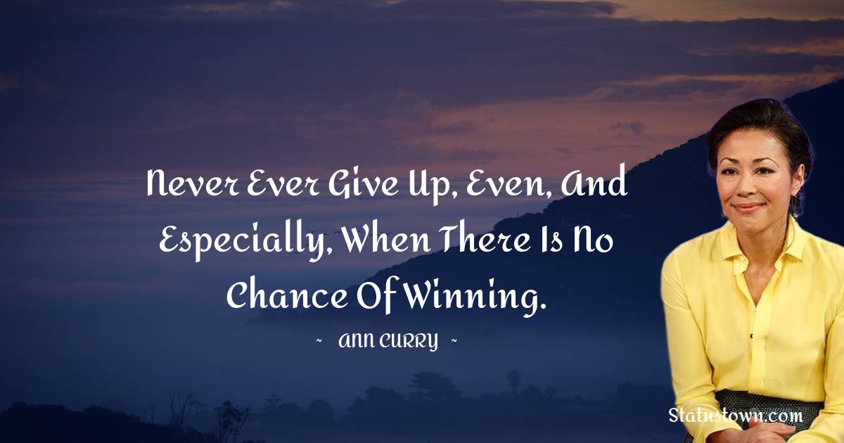 Ann Curry Quotes - Never ever give up, even, and especially, when there is no chance of winning.